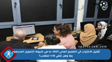 تقليل الاغتراب في التعليم العالي 2025: ما هي شروط التحويل المسموح بها وهل تكفي 10% للطلاب؟